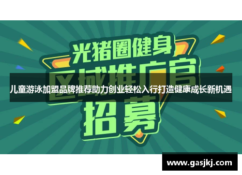 儿童游泳加盟品牌推荐助力创业轻松入行打造健康成长新机遇